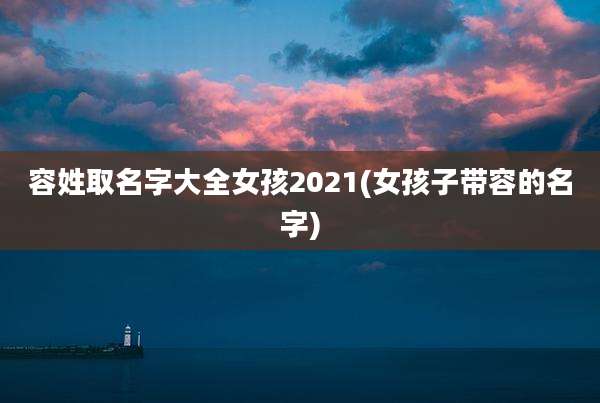 容姓取名字大全女孩2021(女孩子带容的名字)