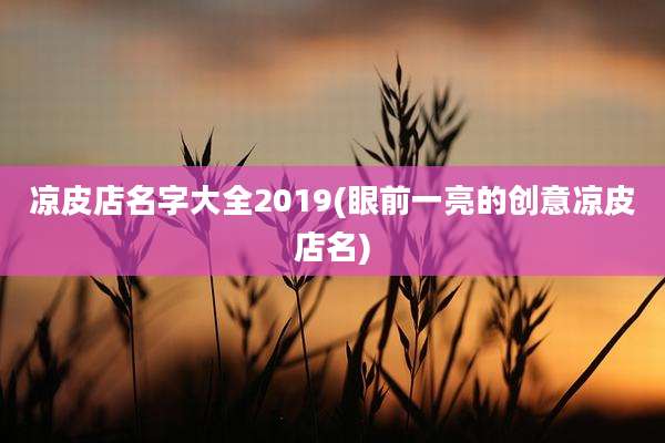 凉皮店名字大全2019(眼前一亮的创意凉皮店名)