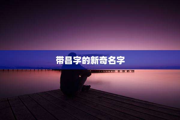 带昌字的新奇名字