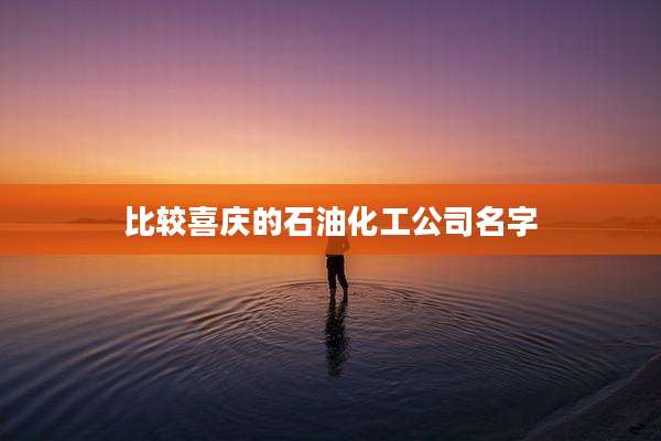 比较喜庆的石油化工公司名字
