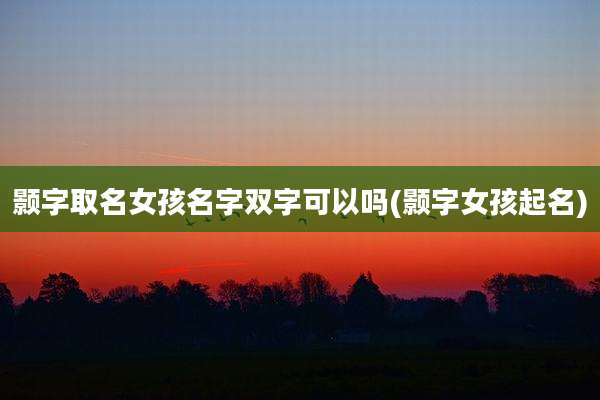 颢字取名女孩名字双字可以吗(颢字女孩起名)