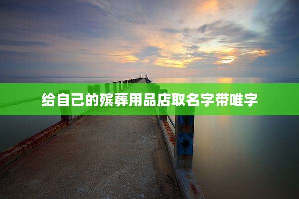 给自己的殡葬用品店取名字带唯字