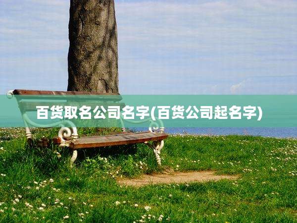 百货取名公司名字(百货公司起名字)