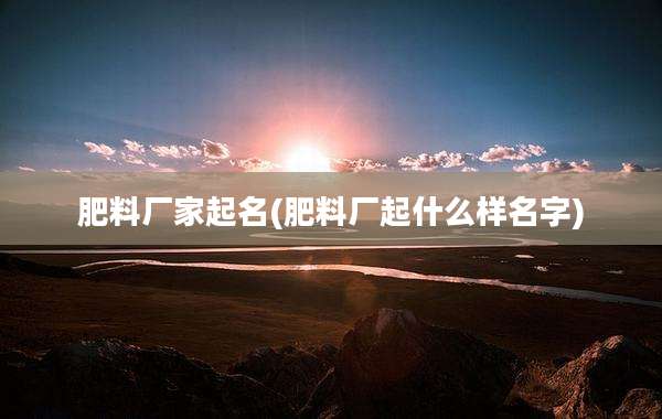 肥料厂家起名(肥料厂起什么样名字)