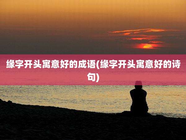 缘字开头寓意好的成语(缘字开头寓意好的诗句)