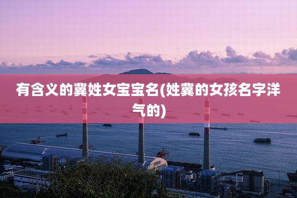 有含义的冀姓女宝宝名(姓冀的女孩名字洋气的)