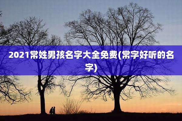 2021常姓男孩名字大全免费(常字好听的名字)