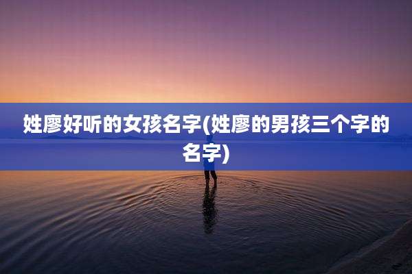 姓廖好听的女孩名字(姓廖的男孩三个字的名字)