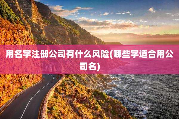 用名字注册公司有什么风险(哪些字适合用公司名)