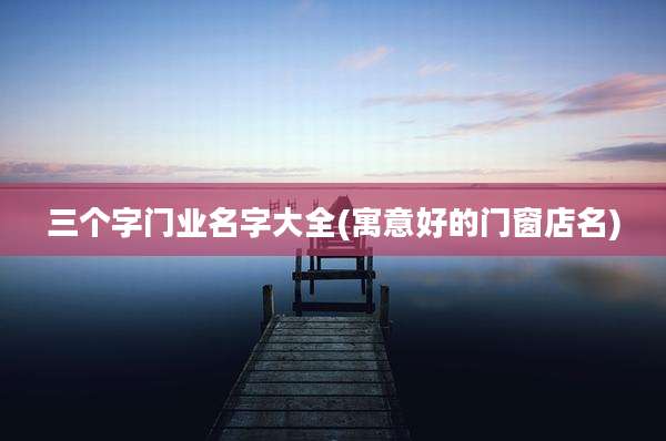 三个字门业名字大全(寓意好的门窗店名)