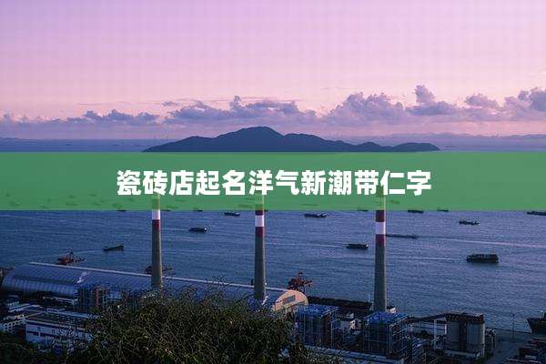 瓷砖店起名洋气新潮带仁字
