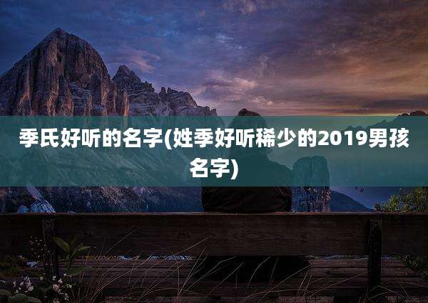 季氏好听的名字(姓季好听稀少的2019男孩名字)