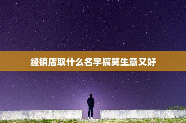 经销店取什么名字搞笑生意又好