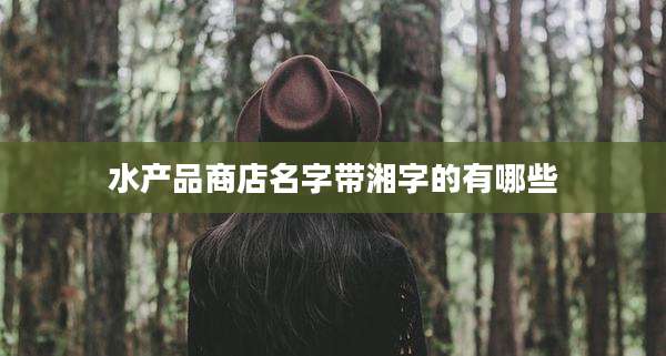 水产品商店名字带湘字的有哪些