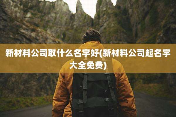 新材料公司取什么名字好(新材料公司起名字大全免费)