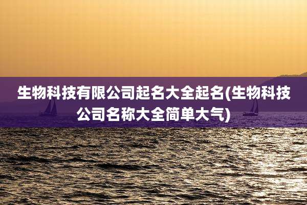 生物科技有限公司起名大全起名(生物科技公司名称大全简单大气)