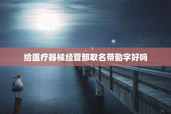 给医疗器械经营部取名带勤字好吗