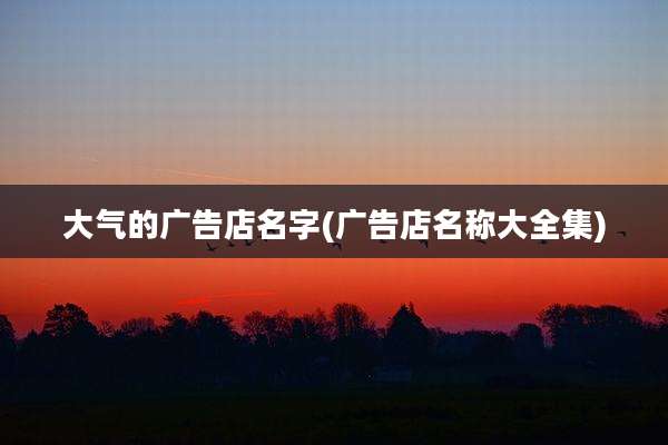 大气的广告店名字(广告店名称大全集)