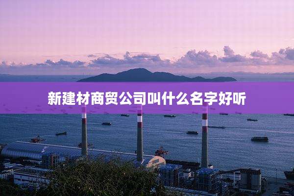 新建材商贸公司叫什么名字好听