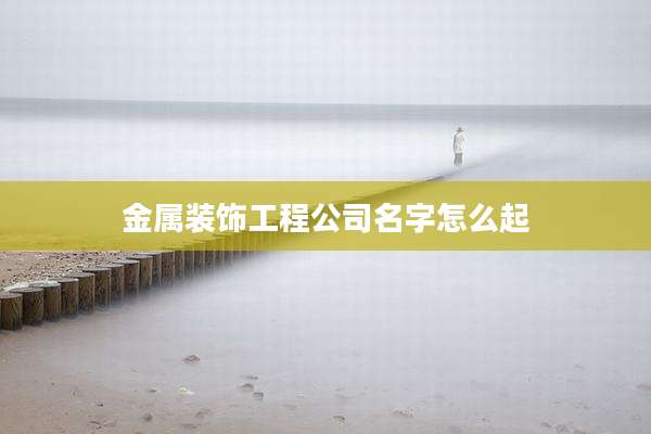金属装饰工程公司名字怎么起