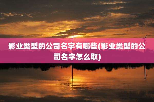 影业类型的公司名字有哪些(影业类型的公司名字怎么取)
