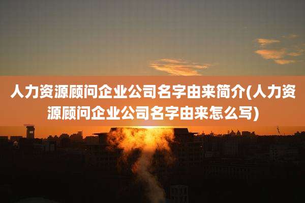 人力资源顾问企业公司名字由来简介(人力资源顾问企业公司名字由来怎么写)