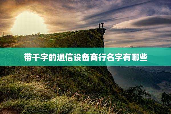 带千字的通信设备商行名字有哪些