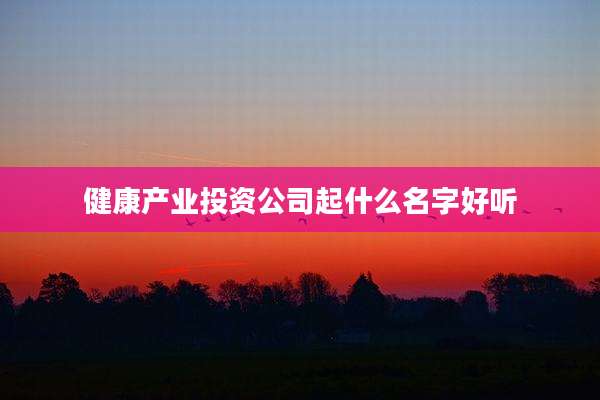 健康产业投资公司起什么名字好听