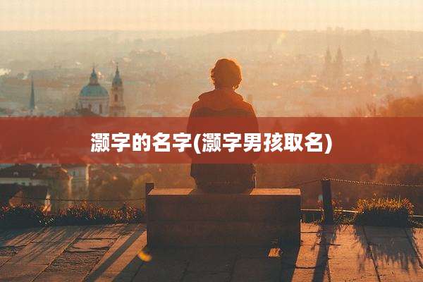 灏字的名字(灏字男孩取名)