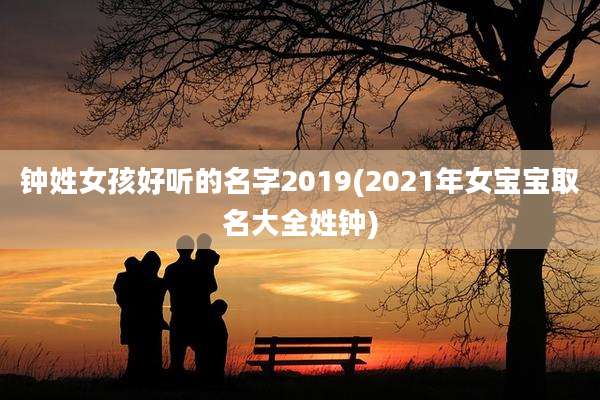 钟姓女孩好听的名字2019(2021年女宝宝取名大全姓钟)