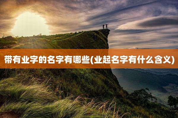 带有业字的名字有哪些(业起名字有什么含义)