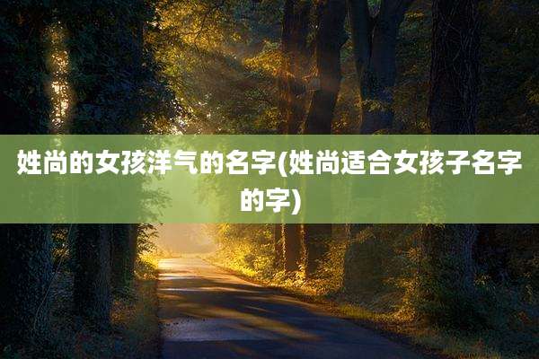 姓尚的女孩洋气的名字(姓尚适合女孩子名字的字)