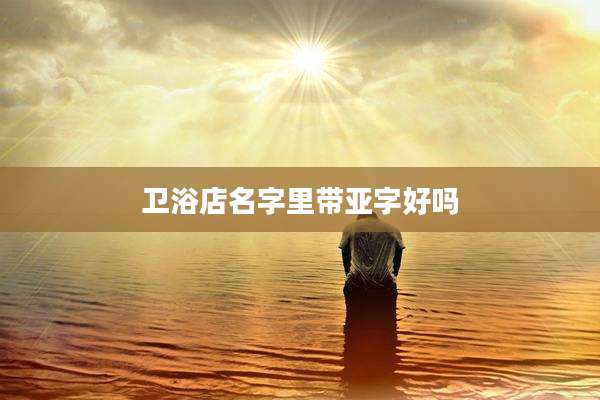 卫浴店名字里带亚字好吗