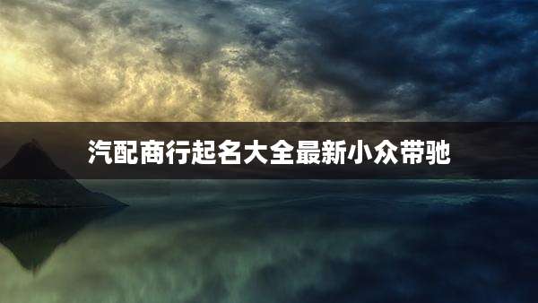 汽配商行起名大全最新小众带驰