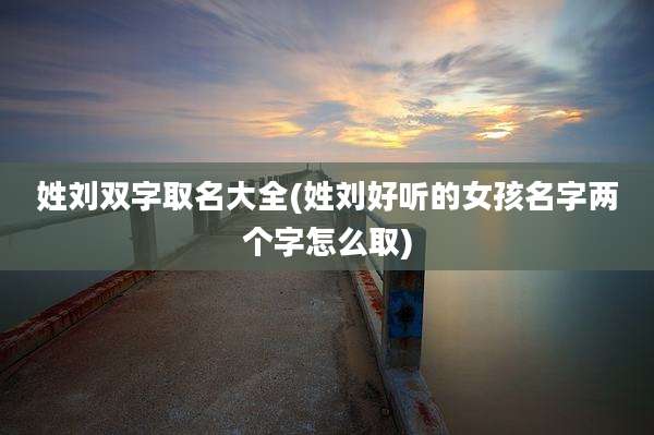 姓刘双字取名大全(姓刘好听的女孩名字两个字怎么取)