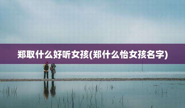 郑取什么好听女孩(郑什么怡女孩名字)