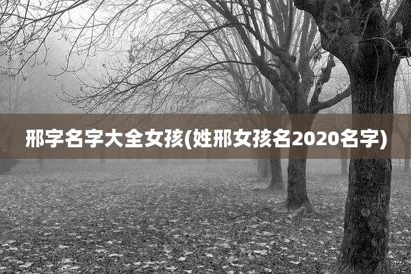 邢字名字大全女孩(姓邢女孩名2020名字)