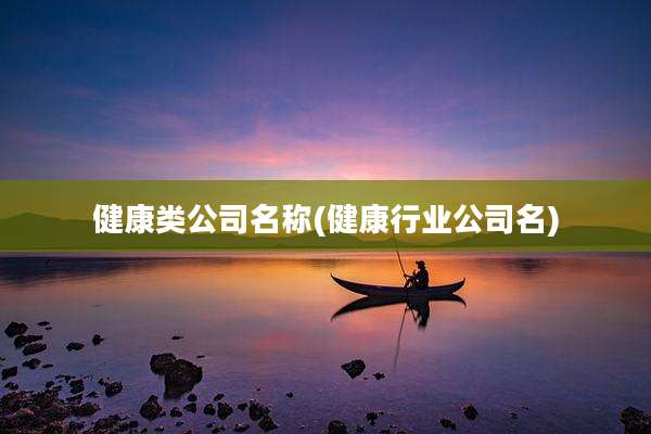健康类公司名称(健康行业公司名)