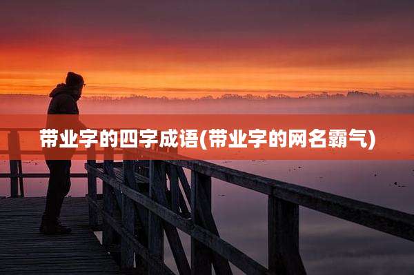 带业字的四字成语(带业字的网名霸气)