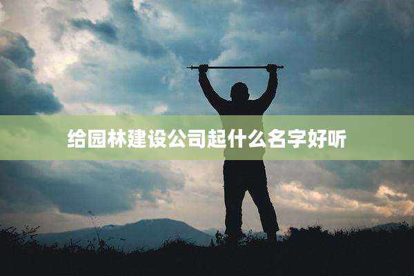 给园林建设公司起什么名字好听