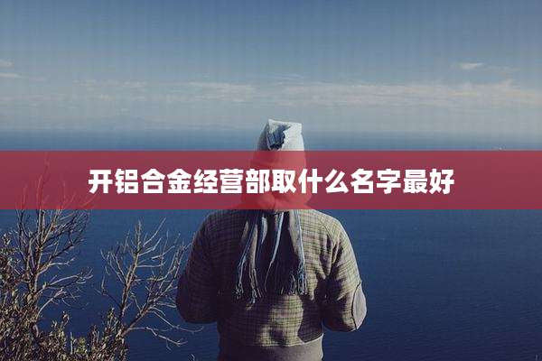 开铝合金经营部取什么名字最好
