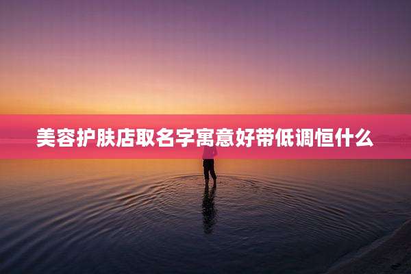 美容护肤店取名字寓意好带低调恒什么