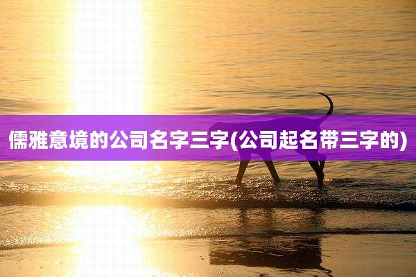 儒雅意境的公司名字三字(公司起名带三字的)
