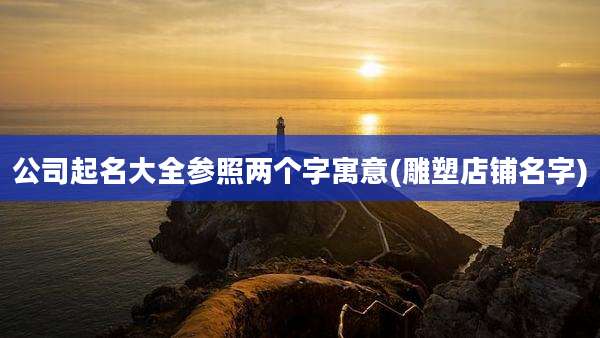 公司起名大全参照两个字寓意(雕塑店铺名字)