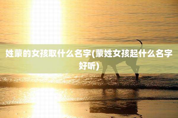 姓蒙的女孩取什么名字(蒙姓女孩起什么名字好听)