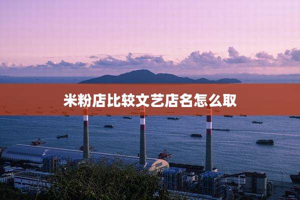米粉店比较文艺店名怎么取
