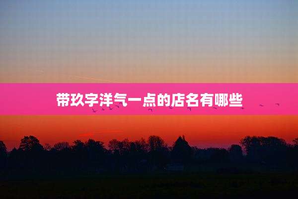 带玖字洋气一点的店名有哪些