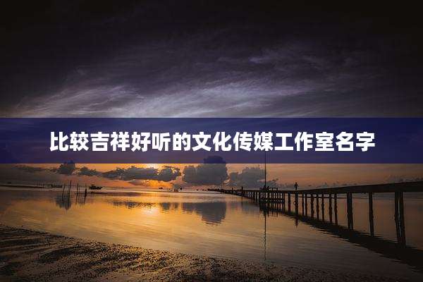 比较吉祥好听的文化传媒工作室名字