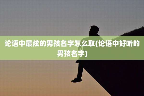 论语中最炫的男孩名字怎么取(论语中好听的男孩名字)