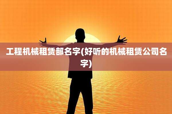 工程机械租赁部名字(好听的机械租赁公司名字)